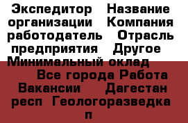 Экспедитор › Название организации ­ Компания-работодатель › Отрасль предприятия ­ Другое › Минимальный оклад ­ 20 000 - Все города Работа » Вакансии   . Дагестан респ.,Геологоразведка п.
